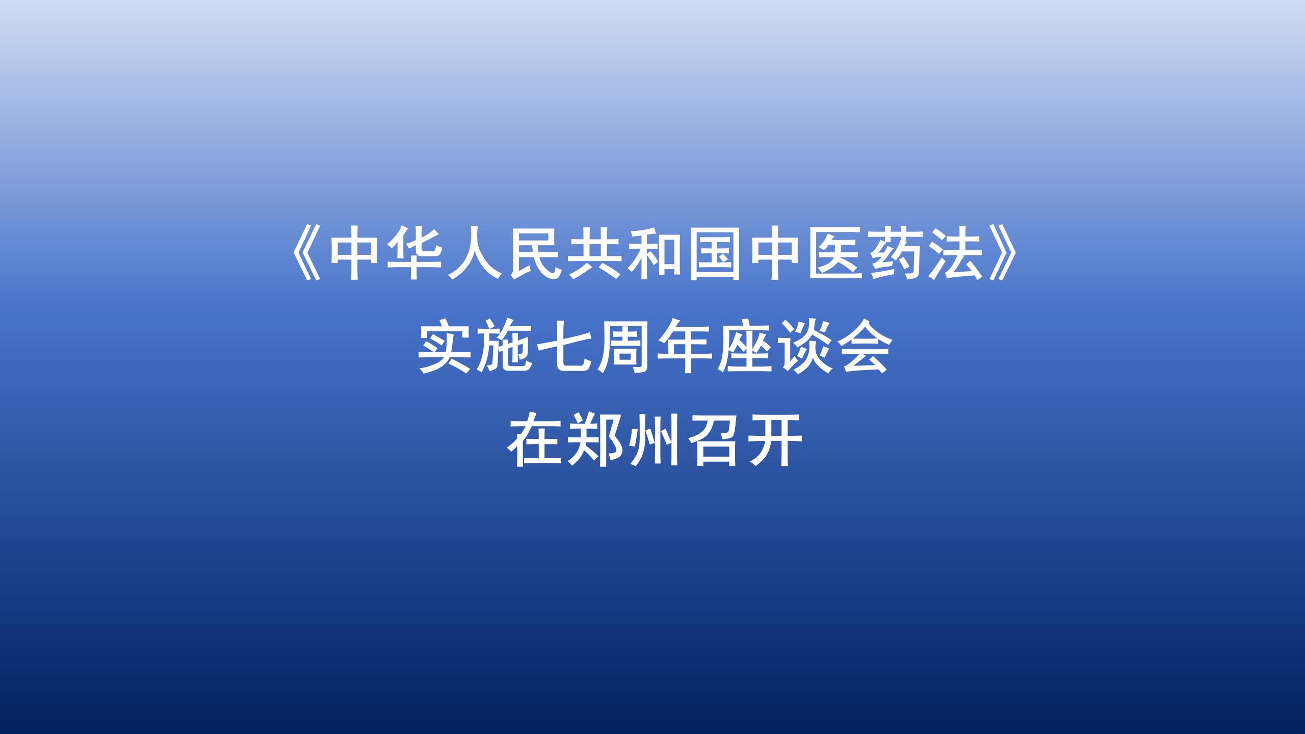 《中华人民共和国中医药法》实施七周年座谈会在郑州召开