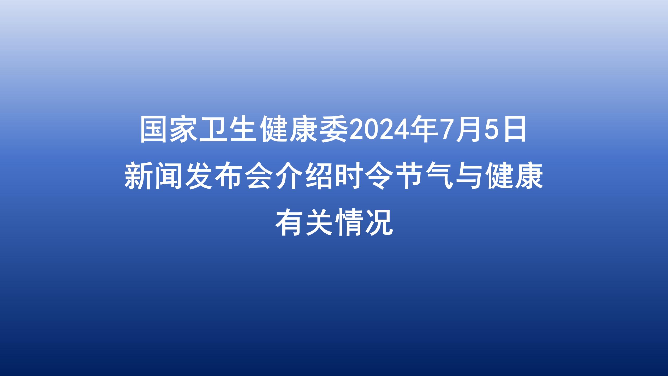 国家卫生健康委2024年7月5日新闻发布会介绍时令节气与健康有关情况