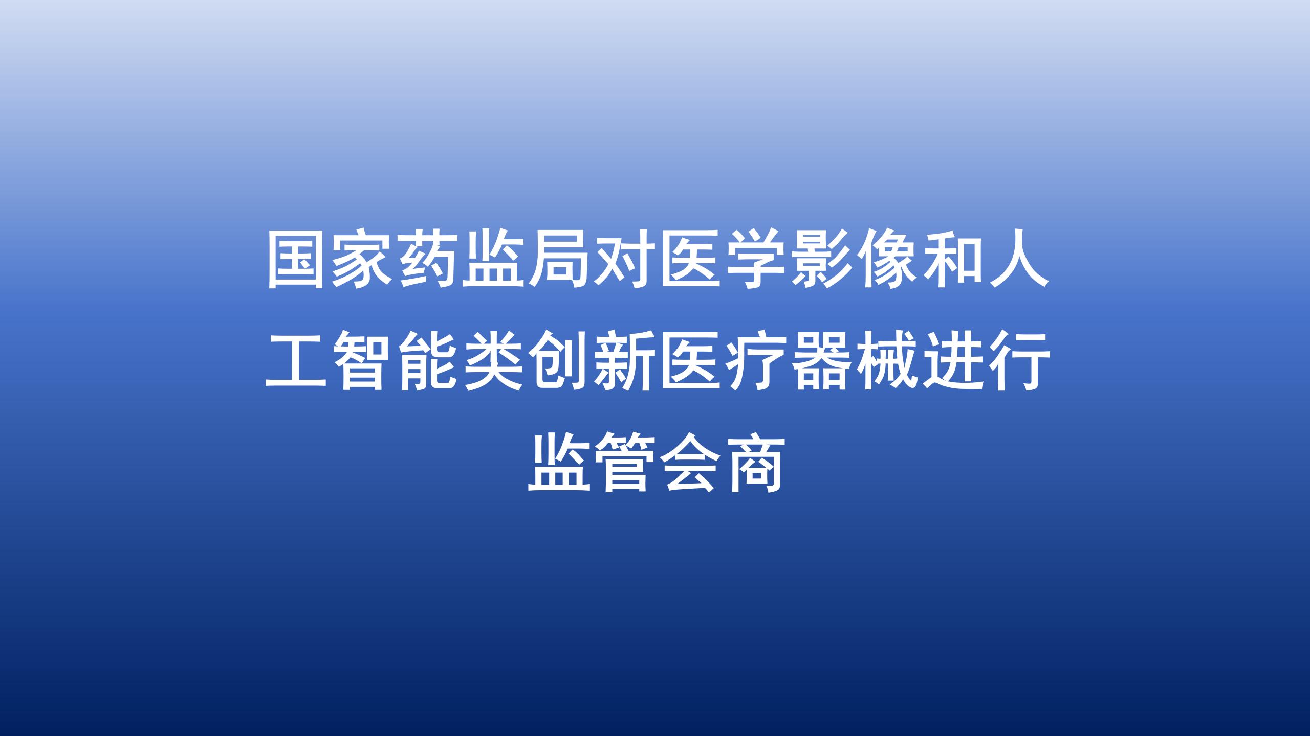 国家药监局对医学影像和人工智能类创新医疗器械进行监管会商